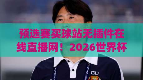 预选赛买球站无插件在线直播网！2026世界杯亚洲区预选赛观战首选平台？(预选赛买球站)