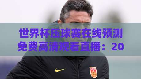 世界杯压球赛在线预测免费高清观看直播:2026年新球迷必读攻略(世界杯压球赛) 世界杯压球赛在线预测免费高清观看直播:2026年新球迷必读攻略(世界杯压球赛)