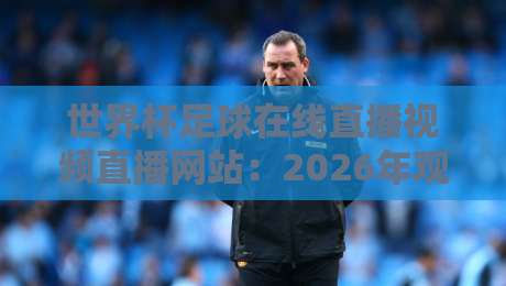 世界杯足球在线直播视频直播网站:2026年观赛指南与必看平台 世界杯足球在线直播视频直播网站:2026年观赛指南与必看平台