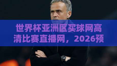 世界杯亚洲区买球网高清比赛直播网,2026预选赛观赛指南来了! 世界杯亚洲区买球网高清比赛直播网,2026预选赛观赛指南来了!