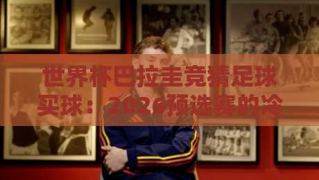 世界杯巴拉圭竞猜足球买球:2026预选赛的冷门与博弈【世界杯巴拉圭竞猜足球买球】 世界杯巴拉圭竞猜足球买球:2026预选赛的冷门与博弈【世界杯巴拉圭竞猜足球买球】