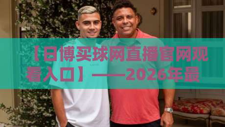 【日博买球网直播官网观看入口】——2026年最新观赛指南与平台深度解析 【日博买球网直播官网观看入口】——2026年最新观赛指南与平台深度解析