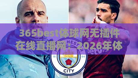 365best体球网无插件在线直播网:2026年体育迷必备的高清观赛指南 365best体球网无插件在线直播网:2026年体育迷必备的高清观赛指南