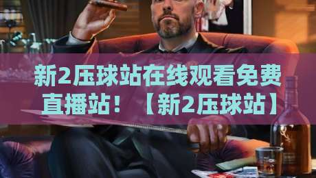 新2压球站在线观看免费直播站!【新2压球站】2026年观赛体验大揭秘 新2压球站在线观看免费直播站!【新2压球站】2026年观赛体验大揭秘