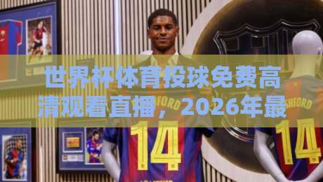 世界杯体育投球免费高清观看直播，2026年最佳观赛攻略！