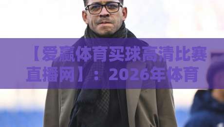 【爱赢体育买球高清比赛直播网】：2026年体育迷必备的高清观赛指南
