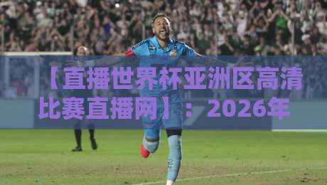 【直播世界杯亚洲区高清比赛直播网】：2026年观赛指南与平台实测报告