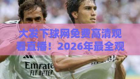 大发下球网免费高清观看直播！2026年最全观赛攻略来了
