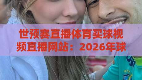 世预赛直播体育买球视频直播网站：2026年球迷必备的五大观赛与策略平台