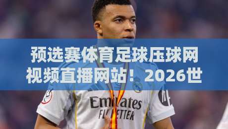 预选赛体育足球压球网视频直播网站！2026世预赛观赛指南与避坑手册