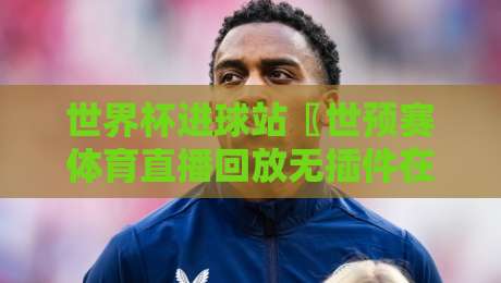 世界杯进球站〖世预赛体育直播回放无插件在线直播网：2026世预赛观赛全攻略