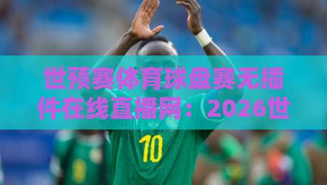 世预赛体育球盘赛无插件在线直播网：2026世界杯预选赛亚洲区激战正酣，这些观赛技巧你知道吗？