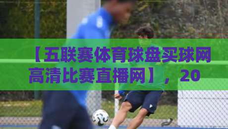 【五联赛体育球盘买球网高清比赛直播网】，2026年看球新选择！