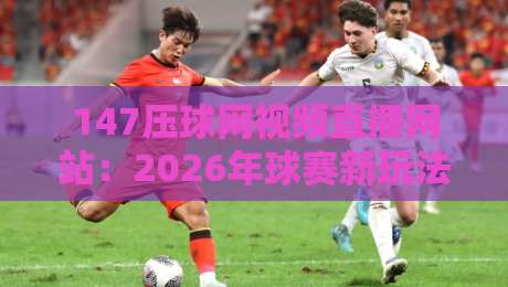 147压球网视频直播网站：2026年球赛新玩法，你试过没？