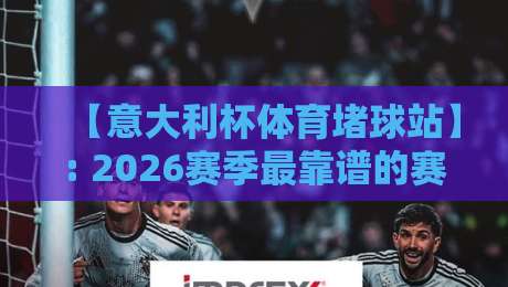 【意大利杯体育堵球站】: 2026赛季最靠谱的赛事分析与预测 【意大利杯体育堵球站】: 2026赛季最靠谱的赛事分析与预测