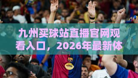 九州买球站直播官网观看入口，2026年最新体验心得【九州买球站】