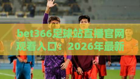bet366足球站直播官网观看入口:2026年最新实测指南与避坑技巧 bet366足球站直播官网观看入口:2026年最新实测指南与避坑技巧