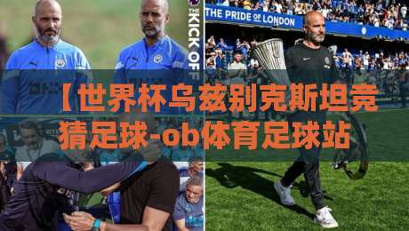 【世界杯乌兹别克斯坦竞猜足球-ob体育足球站足球体育】:2026年竞猜新玩法,你押对了吗? 【世界杯乌兹别克斯坦竞猜足球-ob体育足球站足球体育】:2026年竞猜新玩法,你押对了吗?