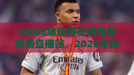 bt888堵球网在线观看免费直播站，2026年体育迷的观赛新选择！